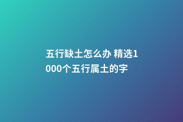 五行缺土怎么办 精选1000个五行属土的字